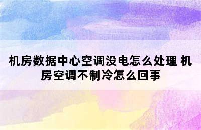 机房数据中心空调没电怎么处理 机房空调不制冷怎么回事